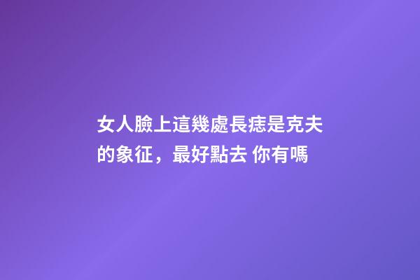 女人臉上這幾處長痣是克夫的象征，最好點去 你有嗎